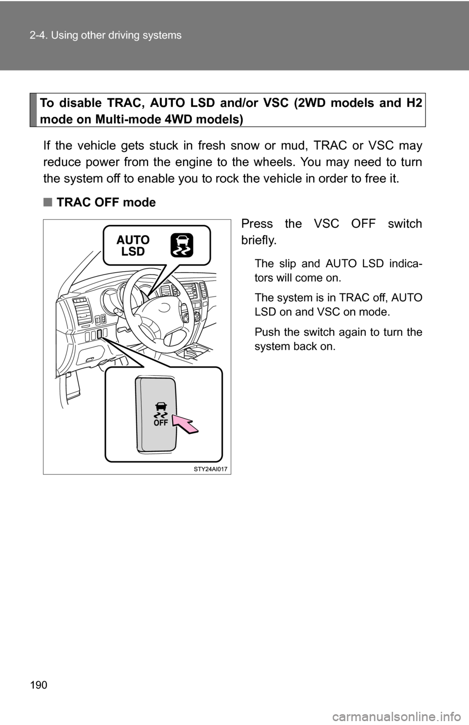 TOYOTA 4RUNNER 2009 N280 / 5.G Owners Manual 190 2-4. Using other driving systems
To disable TRAC, AUTO LSD and/or VSC (2WD models and H2
mode on Multi-mode 4WD models)
If the vehicle gets stuck in fresh snow or mud, TRAC or VSC may
reduce power