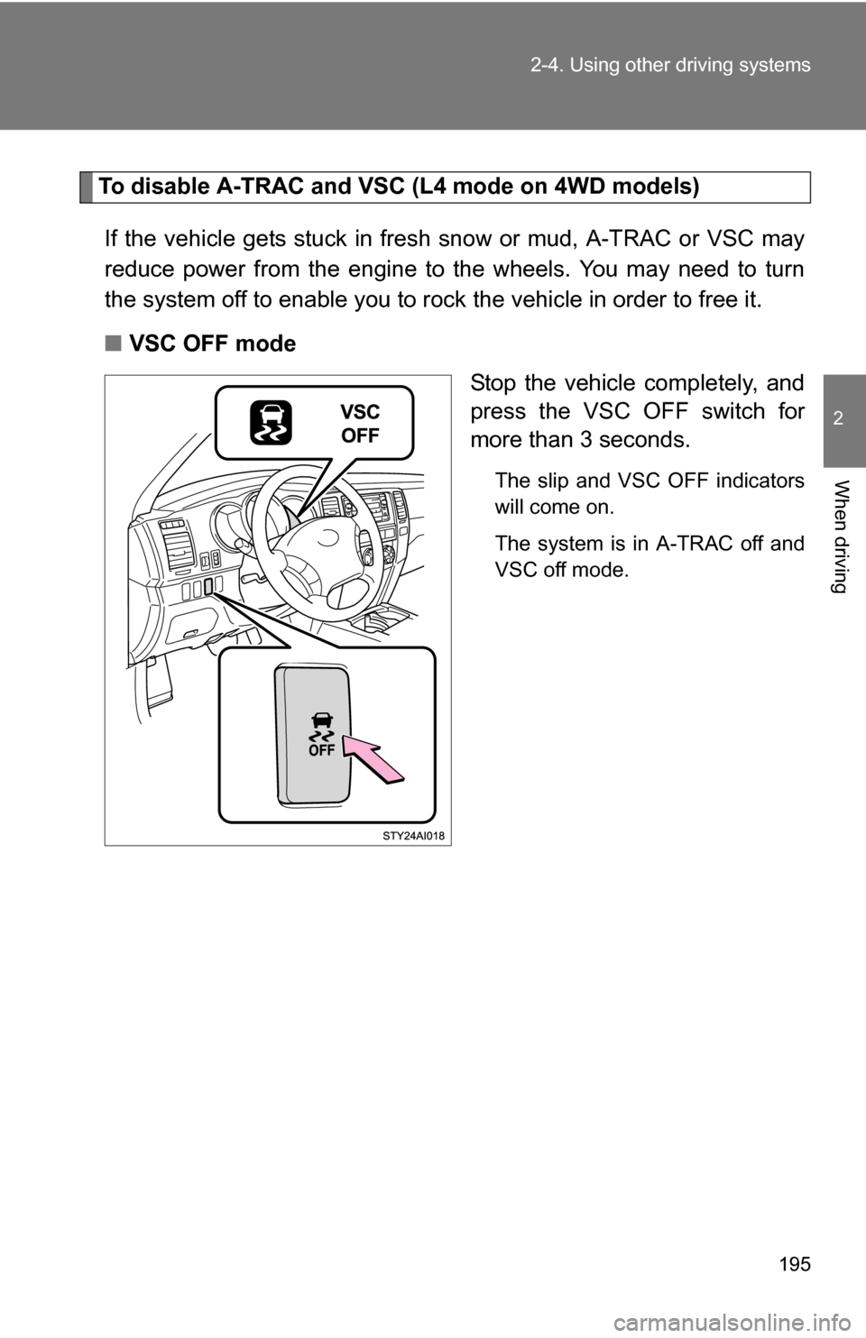 TOYOTA 4RUNNER 2009 N280 / 5.G Owners Manual 195
2-4. Using other 
driving systems
2
When driving
To disable A-TRAC and VSC (L4 mode on 4WD models)
If the vehicle gets stuck in fresh snow or mud, A-TRAC or VSC may
reduce power from the engine to