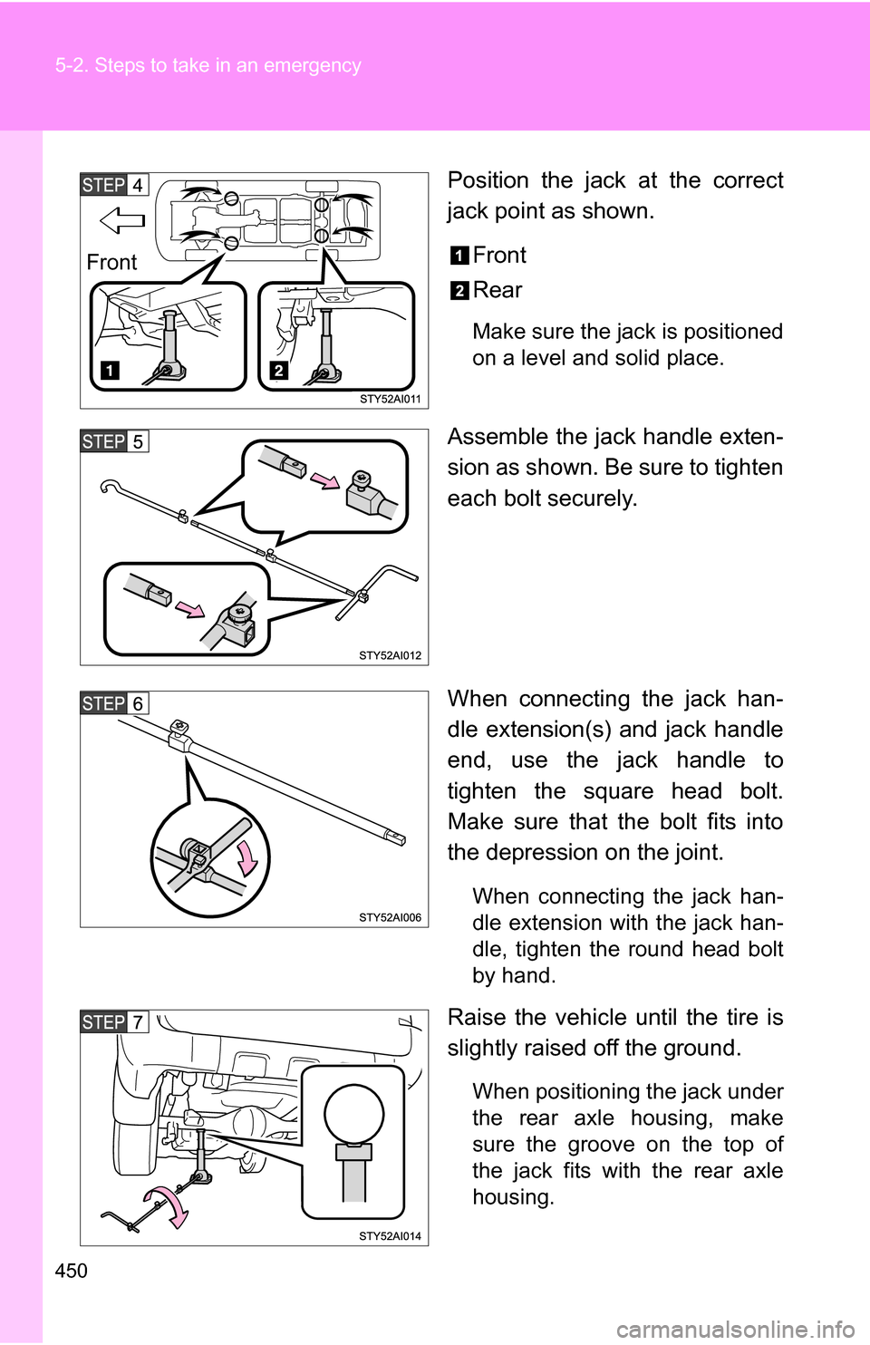 TOYOTA 4RUNNER 2009 N280 / 5.G Owners Manual 450 5-2. Steps to take in an emergency
Position the jack at the correct
jack point as shown.Front
Rear
Make sure the jack is positioned
on a level and solid place.
Assemble the jack handle exten-
sion
