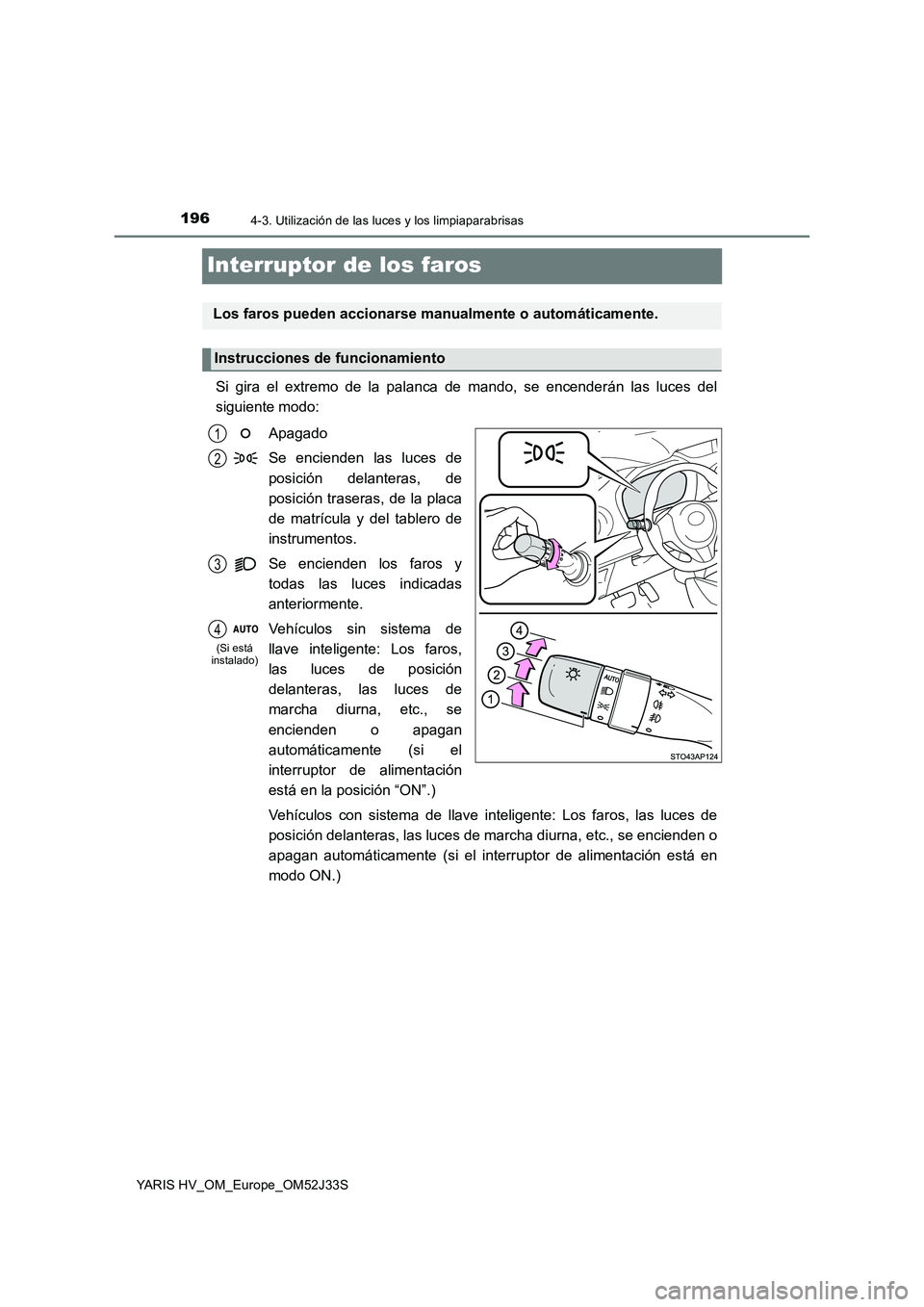 TOYOTA YARIS HYBRID 2017  Manual del propietario (in Spanish) 1964-3. Utilización de las luces y los limpiaparabrisas
YARIS HV_OM_Europe_OM52J33S
Interruptor de los faros
Si gira el extremo de la palanca de mando, se encenderán las luces del 
siguiente modo: 
