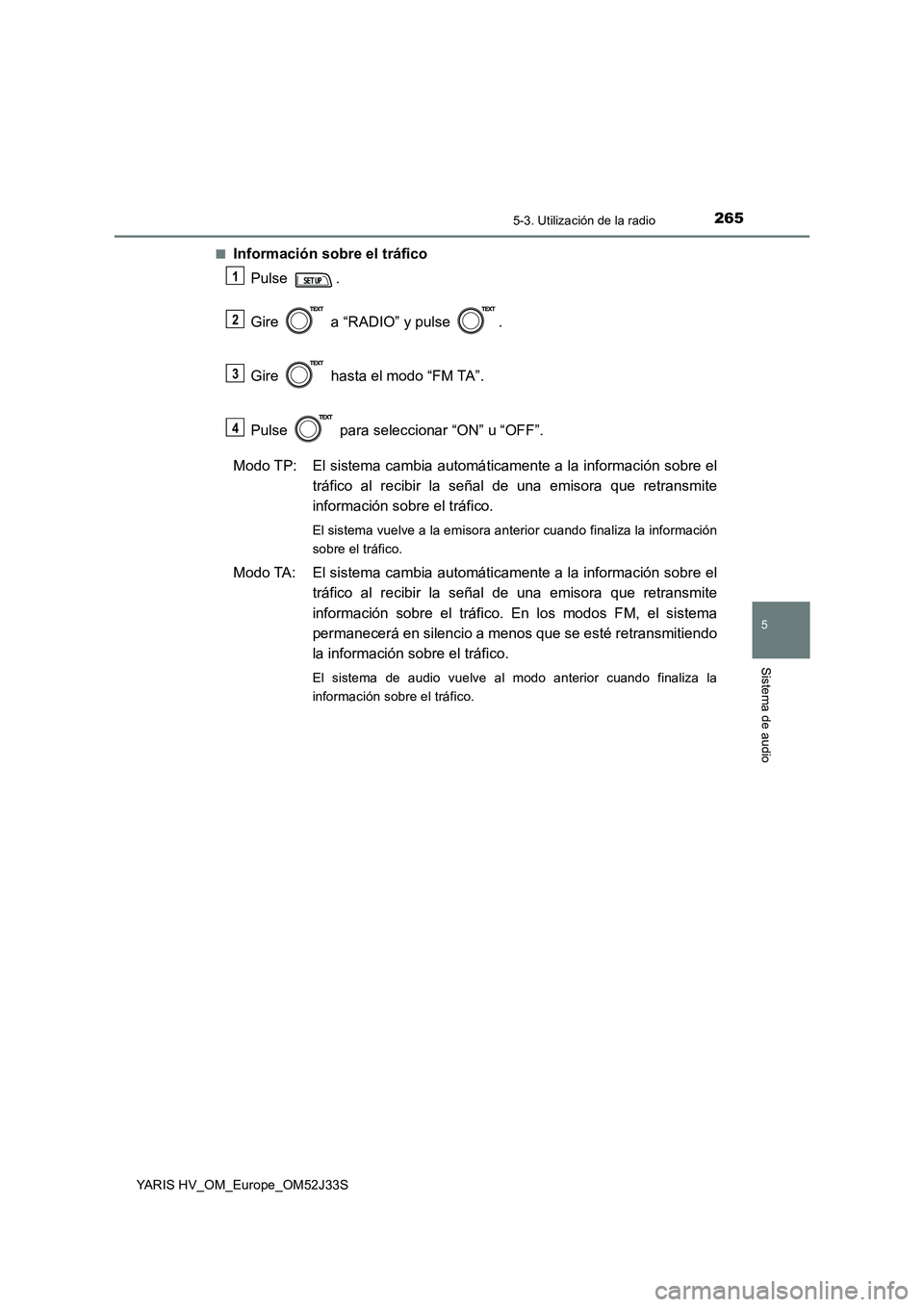 TOYOTA YARIS HYBRID 2017  Manual del propietario (in Spanish) 2655-3. Utilización de la radio
5
Sistema de audio
YARIS HV_OM_Europe_OM52J33S 
■Información sobre el tráfico 
Pulse . 
Gire   a “RADIO” y pulse  . 
Gire   hasta el modo “FM TA”.  
Pulse 