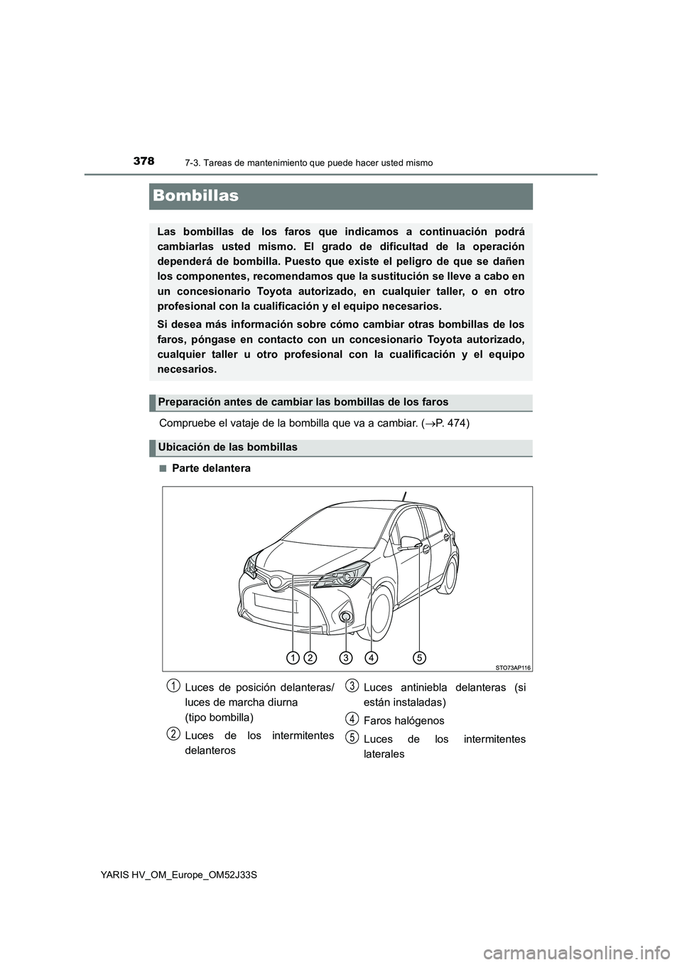 TOYOTA YARIS HYBRID 2017  Manual del propietario (in Spanish) 3787-3. Tareas de mantenimiento que puede hacer usted mismo
YARIS HV_OM_Europe_OM52J33S
Bombillas
Compruebe el vataje de la bombilla que va a cambiar. (P. 474)
■Parte delantera
Las bombillas de l