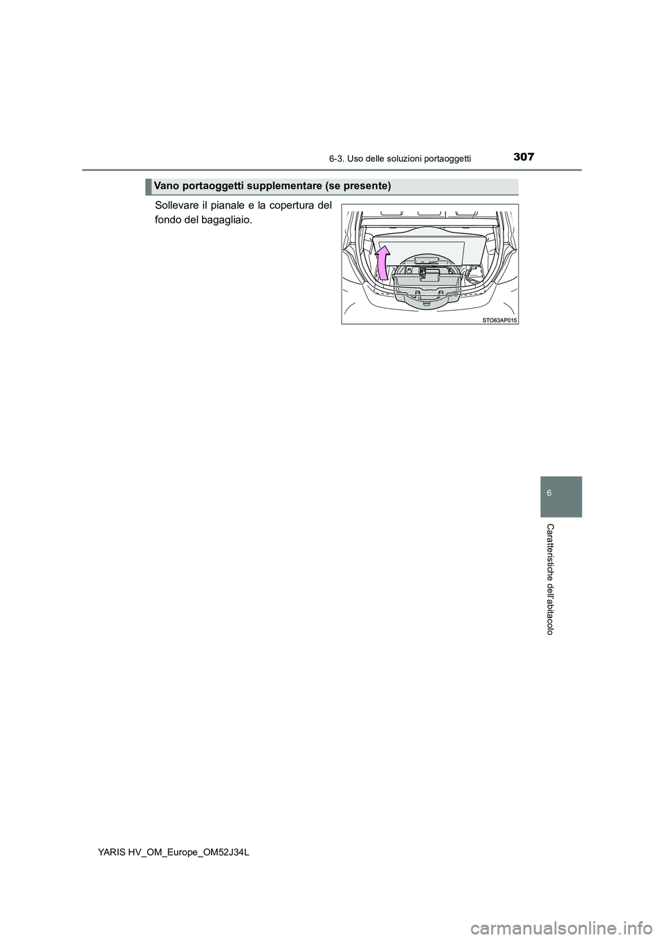TOYOTA YARIS HYBRID 2017  Manuale duso (in Italian) 3076-3. Uso delle soluzioni portaoggetti
6
Caratteristiche dell’abitacolo
YARIS HV_OM_Europe_OM52J34L
Sollevare il pianale e la copertura del 
fondo del bagagliaio.
Vano portaoggetti supplementare (