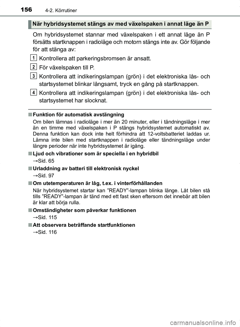 TOYOTA YARIS HYBRID 2017 Bruksanvisningar (in Swedish) 1564-2. Körrutiner
OM52J30SE
Om hybridsystemet stannar med växelspaken i ett annat läge än P
försätts startknappen i radioläge och motorn stängs inte av. Gör följande
för att stänga av:
Ko TOYOTA YARIS HYBRID 2017 Bruksanvisningar (in Swedish) 1564-2. Körrutiner
OM52J30SE
Om hybridsystemet stannar med växelspaken i ett annat läge än P
försätts startknappen i radioläge och motorn stängs inte av. Gör följande
för att stänga av:
Ko