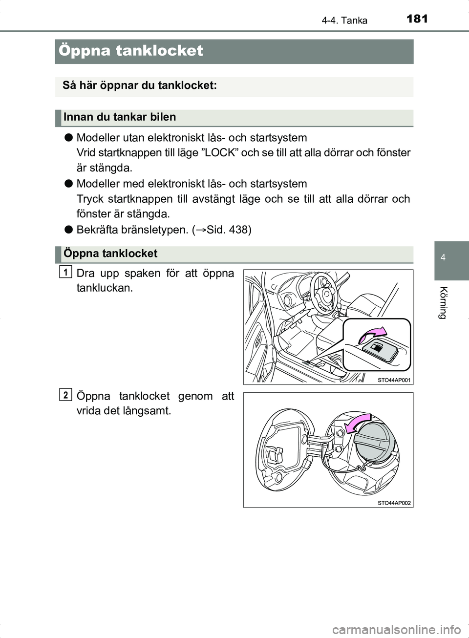 TOYOTA YARIS HYBRID 2017  Bruksanvisningar (in Swedish) 181
4
4-4. Tanka
Körning
OM52J30SE
Öppna tanklocket
lModeller utan elektroniskt lås- och startsystem
Vrid startknappen till läge  ”LOCK” och se till att alla dörrar och fönster
är stängda.