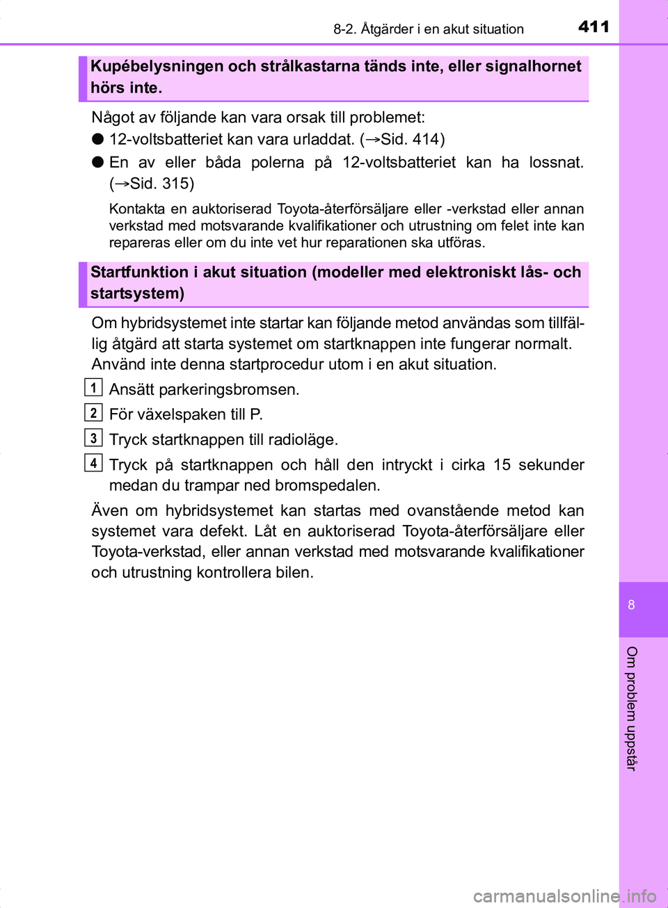 TOYOTA YARIS HYBRID 2017  Bruksanvisningar (in Swedish) 4118-2. Åtgärder i en akut situation
8
Om problem uppstår
OM52J30SE
Något av följande kan vara orsak till problemet:
l 12-voltsbatteriet kan vara urladdat. ( Sid. 414)
l En av eller båda pole