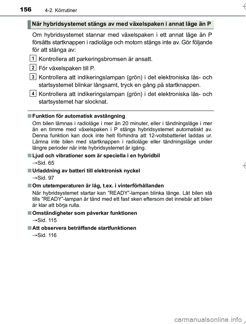 TOYOTA YARIS HYBRID 2016  Bruksanvisningar (in Swedish) 1564-2. Körrutiner
OM52G76SE
Om hybridsystemet stannar med växelspaken i ett annat läge än P
försätts startknappen i radioläge och motorn stängs inte av. Gör följande
för att stänga av:
Ko