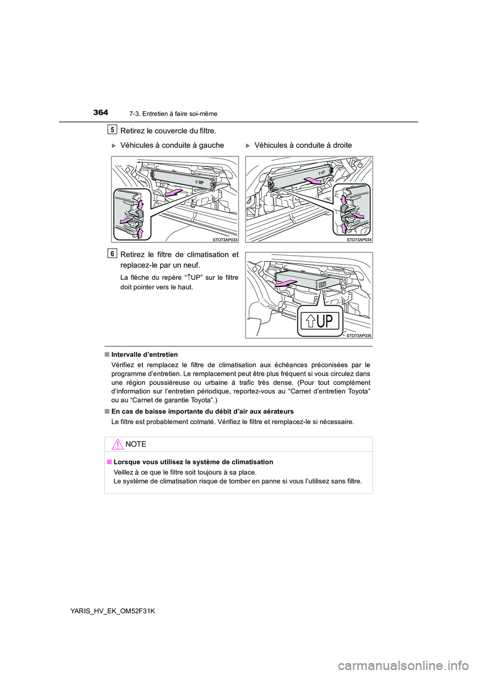 TOYOTA YARIS HYBRID 2015  Manuel du propriétaire (in French) 3647-3. Entretien à faire soi-même
YARIS_HV_EK_OM52F31K
Retirez le couvercle du filtre. 
Retirez le filtre de climatisation et 
replacez-le par un neuf.
La flèche du repère “ ↑UP” sur le fil