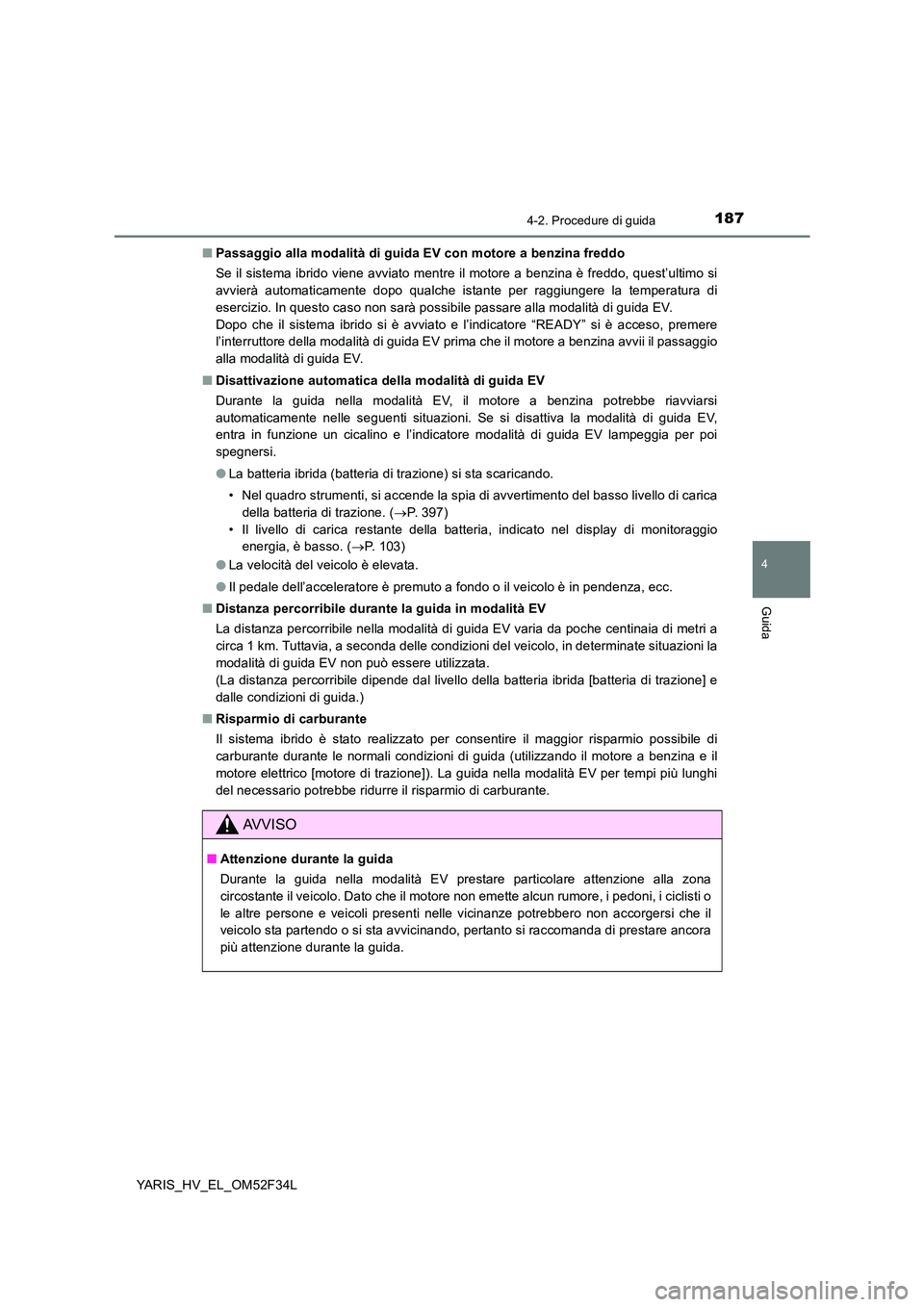 TOYOTA YARIS HYBRID 2015  Manuale duso (in Italian) 1874-2. Procedure di guida
4
Guida
YARIS_HV_EL_OM52F34L 
■ Passaggio alla modalità di guida EV con motore a benzina freddo 
Se il sistema ibrido viene avviato mentre il motore a benzina è freddo, 