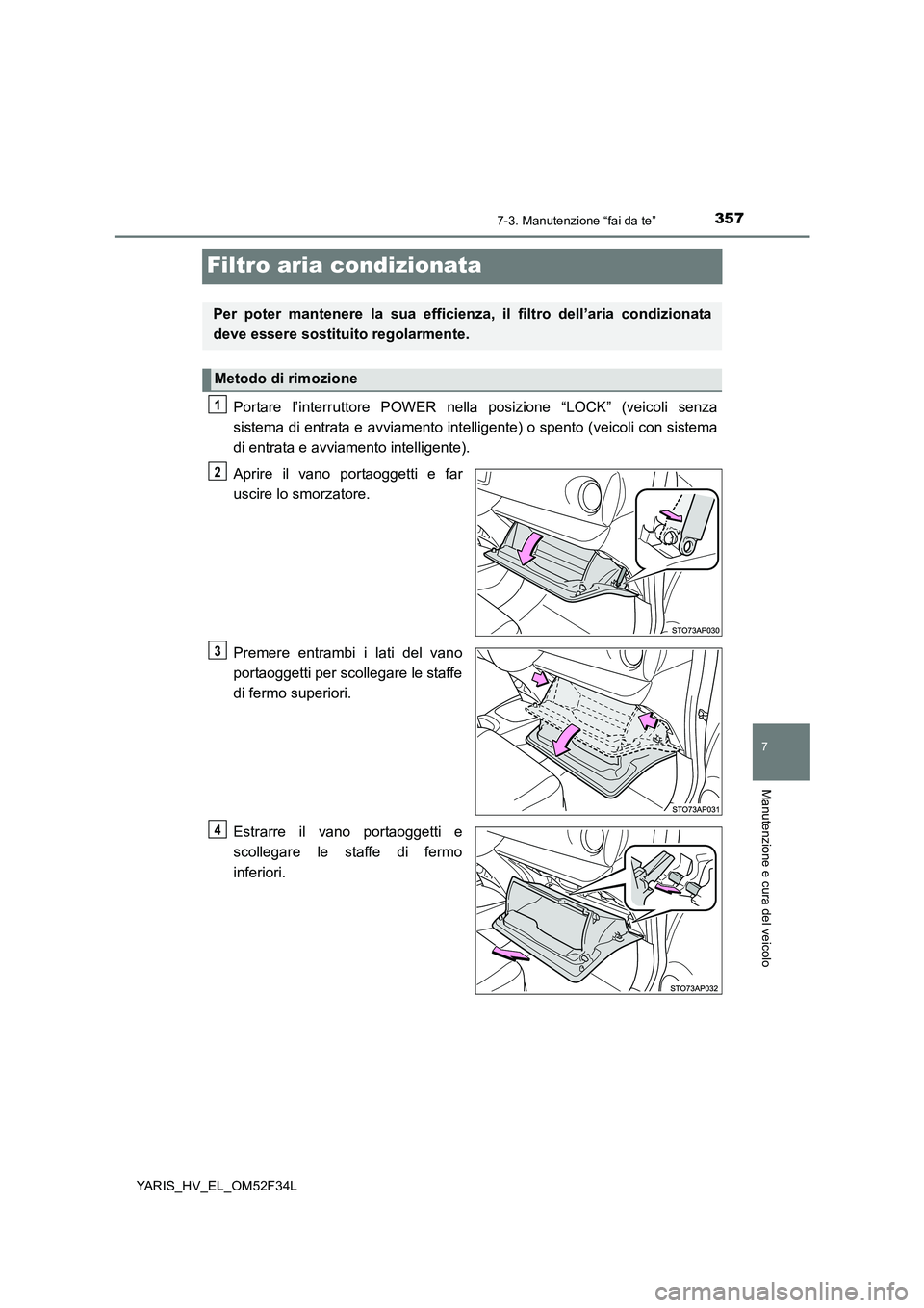 TOYOTA YARIS HYBRID 2015  Manuale duso (in Italian) 3577-3. Manutenzione “fai da te”
7
Manutenzione e cura del veicolo
YARIS_HV_EL_OM52F34L
Filtro aria condizionata
Portare l’interruttore POWER nella posizione “LOCK” (veicoli senza 
sistema d