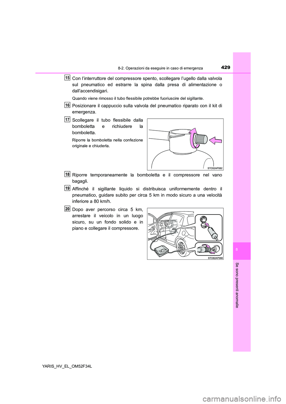 TOYOTA YARIS HYBRID 2015  Manuale duso (in Italian) 4298-2. Operazioni da eseguire in caso di emergenza
8
Se sono presenti anomalie
YARIS_HV_EL_OM52F34L
Con l’interruttore del compressore spento, scollegare l’ugello dalla valvola 
sul pneumatico ed