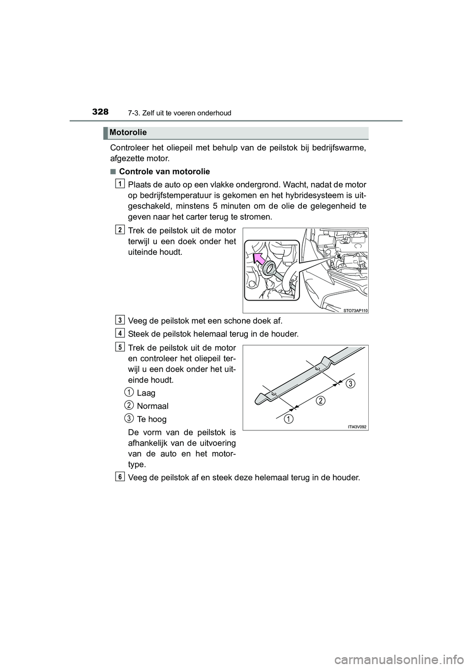 TOYOTA YARIS HYBRID 2015  Instructieboekje (in Dutch) 3287-3. Zelf uit te voeren onderhoud
YARIS_HV_EE_OM52F30E
Controleer het oliepeil met behulp van de peilstok bij bedrijfswarme,
afgezette motor.
■Controle van motoroliePlaats de auto op een vlakke o