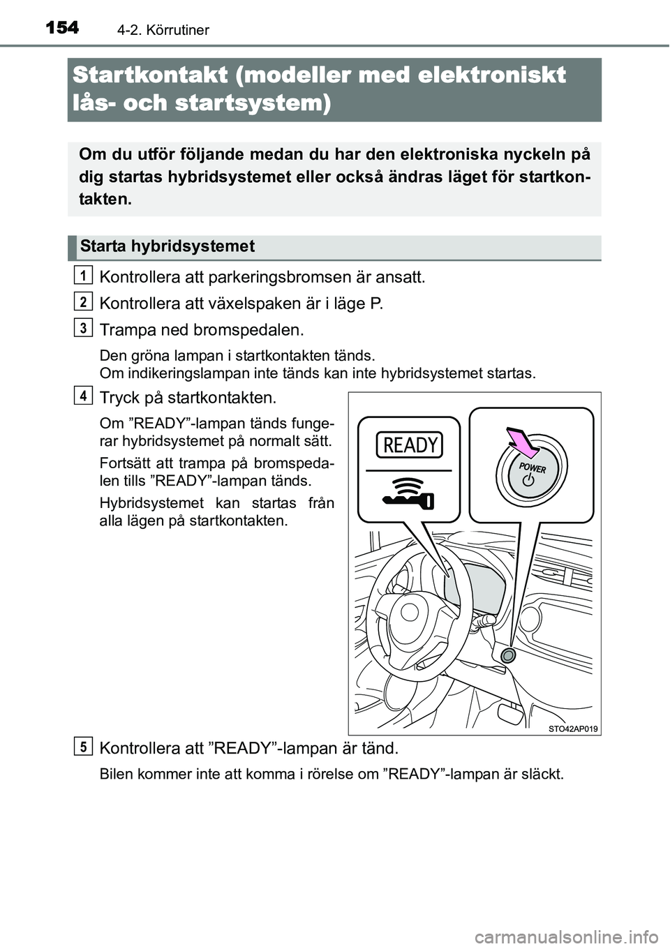TOYOTA YARIS HYBRID 2015  Bruksanvisningar (in Swedish) 1544-2. Körrutiner
Startkontakt (modeller med elektroniskt 
lås- och star tsystem)
Kontrollera att parkeringsbromsen är ansatt.
Kontrollera att växelspaken är i läge P.
Trampa ned bromspedalen.
