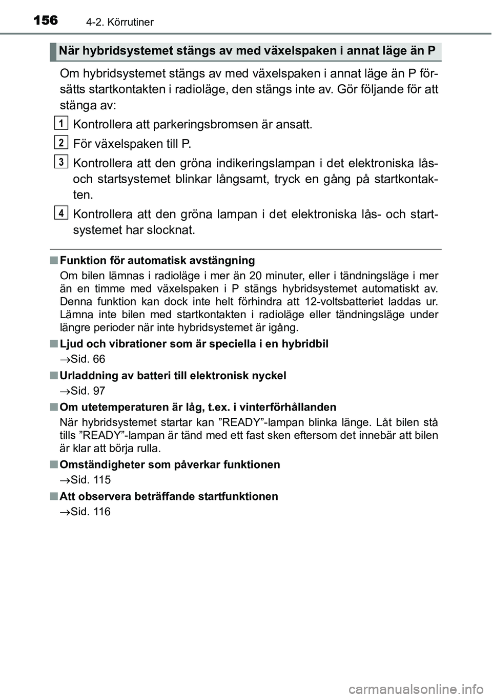 TOYOTA YARIS HYBRID 2015  Bruksanvisningar (in Swedish) 1564-2. Körrutiner
Om hybridsystemet stängs av med växelspaken i annat läge än P för-
sätts startkontakten i radioläge, den stängs inte av. Gör följande för att
stänga av:
Kontrollera att