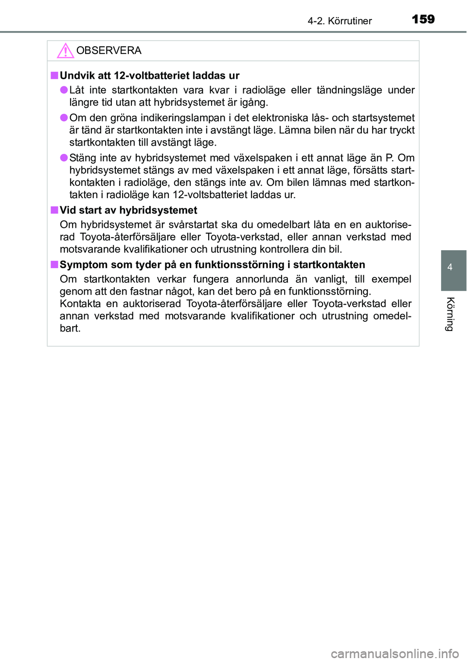 TOYOTA YARIS HYBRID 2015  Bruksanvisningar (in Swedish) 1594-2. Körrutiner
4
Körning
OBSERVERA
■Undvik att 12-voltbatteriet laddas ur
●Låt inte startkontakten vara kvar i radioläge eller tändningsläge under
längre tid utan att hybridsystemet är