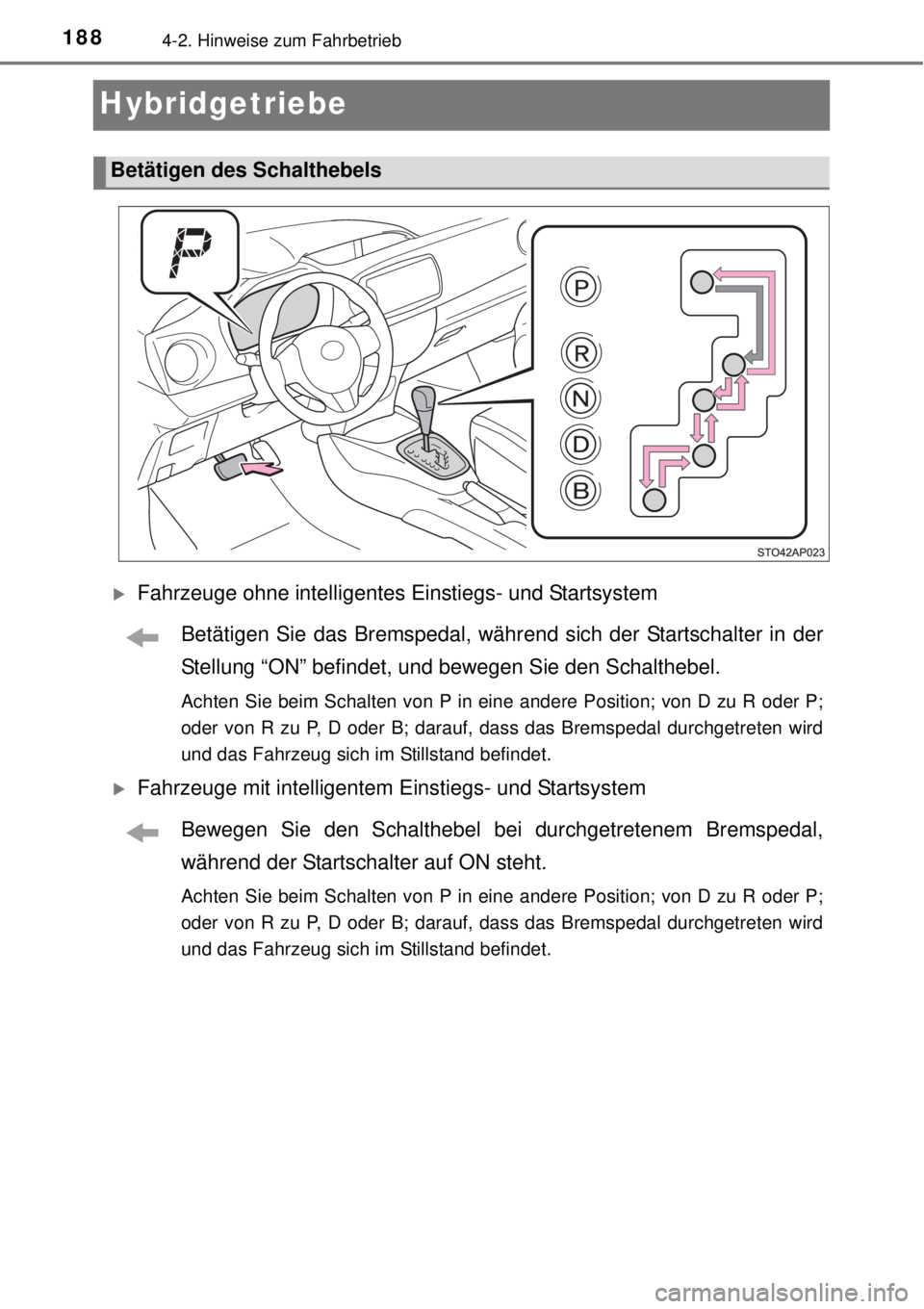 TOYOTA YARIS HYBRID 2014  Betriebsanleitungen (in German) 1884-2. Hinweise zum Fahrbetrieb
Hybridgetriebe
Fahrzeuge ohne intelligentes Einstiegs- und Startsystem
Betätigen Sie das Bremspedal, während sich der Startschalter in der
Stellung “ON” befin