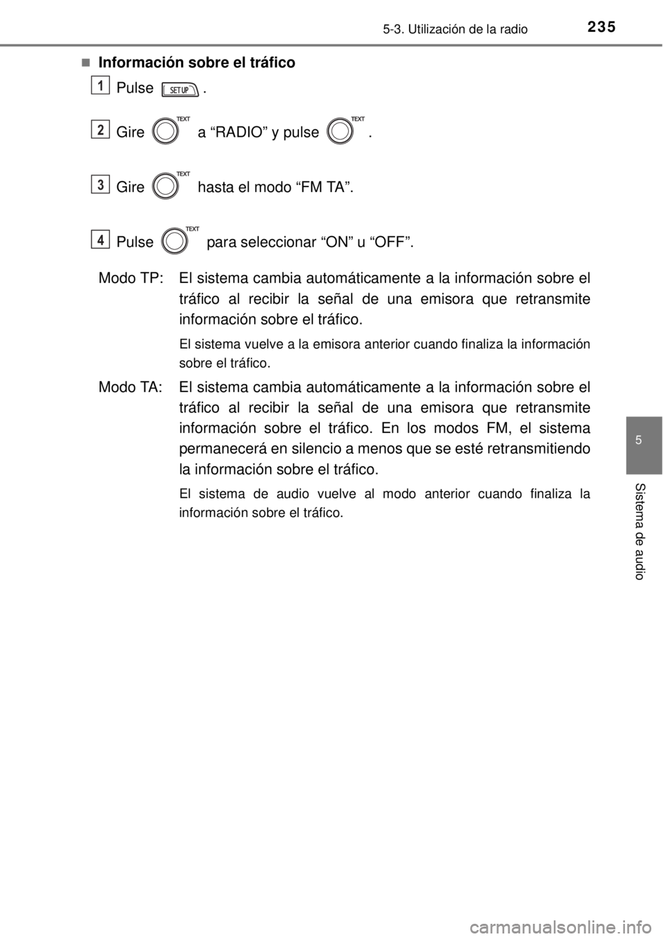 TOYOTA YARIS HYBRID 2014  Manual del propietario (in Spanish) 2355-3. Utilización de la radio
5
Sistema de audio
Información sobre el tráfico
Pulse .
Gire   a “RADIO” y pulse  .
Gire   hasta el modo “FM TA”. 
Pulse   para seleccionar “ON” u “