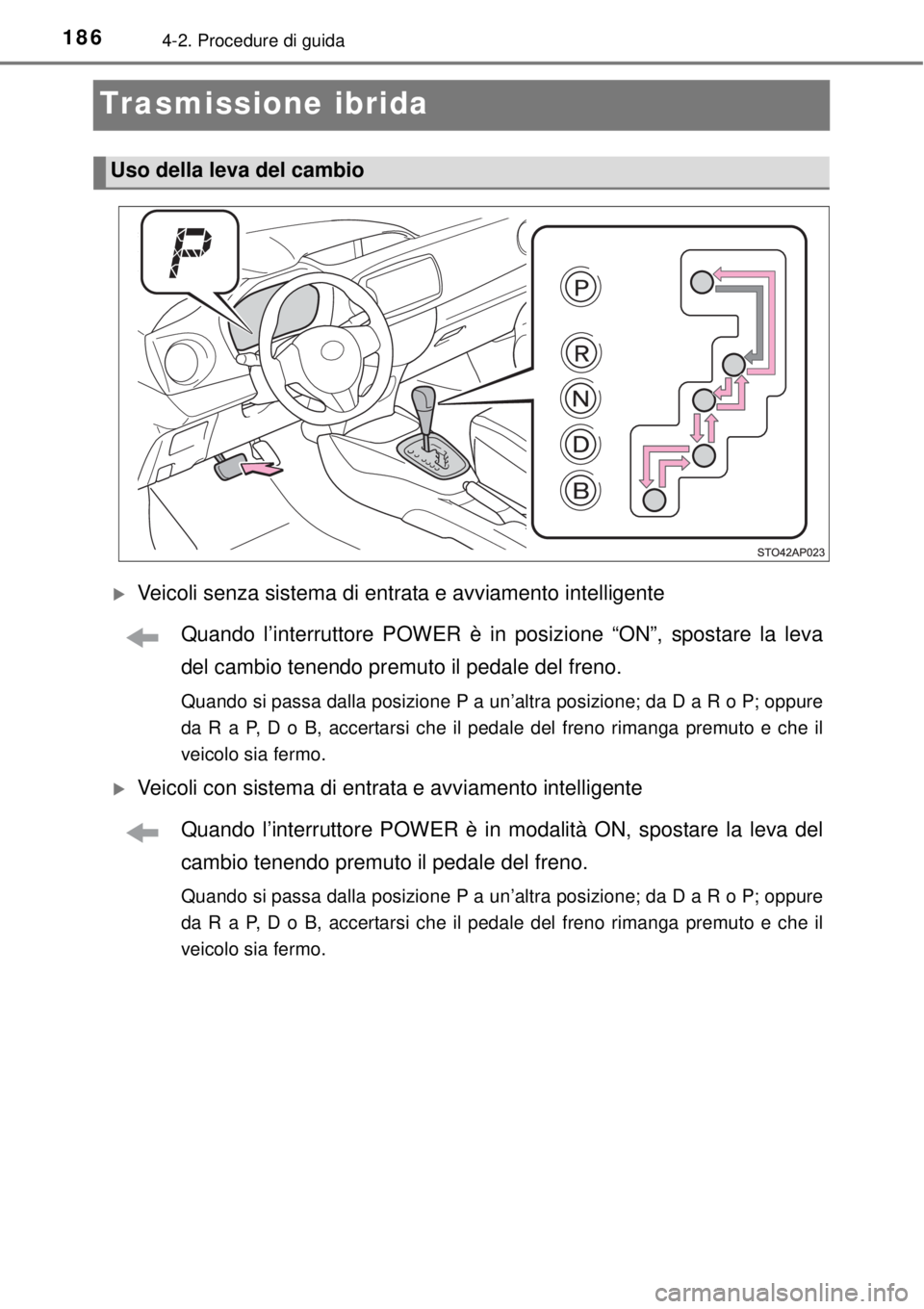 TOYOTA YARIS HYBRID 2014  Manuale duso (in Italian) 1864-2. Procedure di guida
Trasmissione ibrida
Veicoli senza sistema di entrata e avviamento intelligente
Quando l’interruttore POWER è in posizione “ON”, spostare la leva
del cambio tenendo