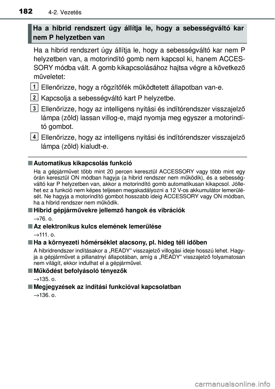 TOYOTA YARIS HYBRID 2014  Kezelési útmutató (in Hungarian) 1824-2. Vezetés
Ha a hibrid rendszert úgy állítja le, hogy a sebességváltó kar nem P
helyzetben van, a motorindító gomb nem kapcsol ki, hanem ACCES-
SORY módba vált. A gomb kikapcsolásáho