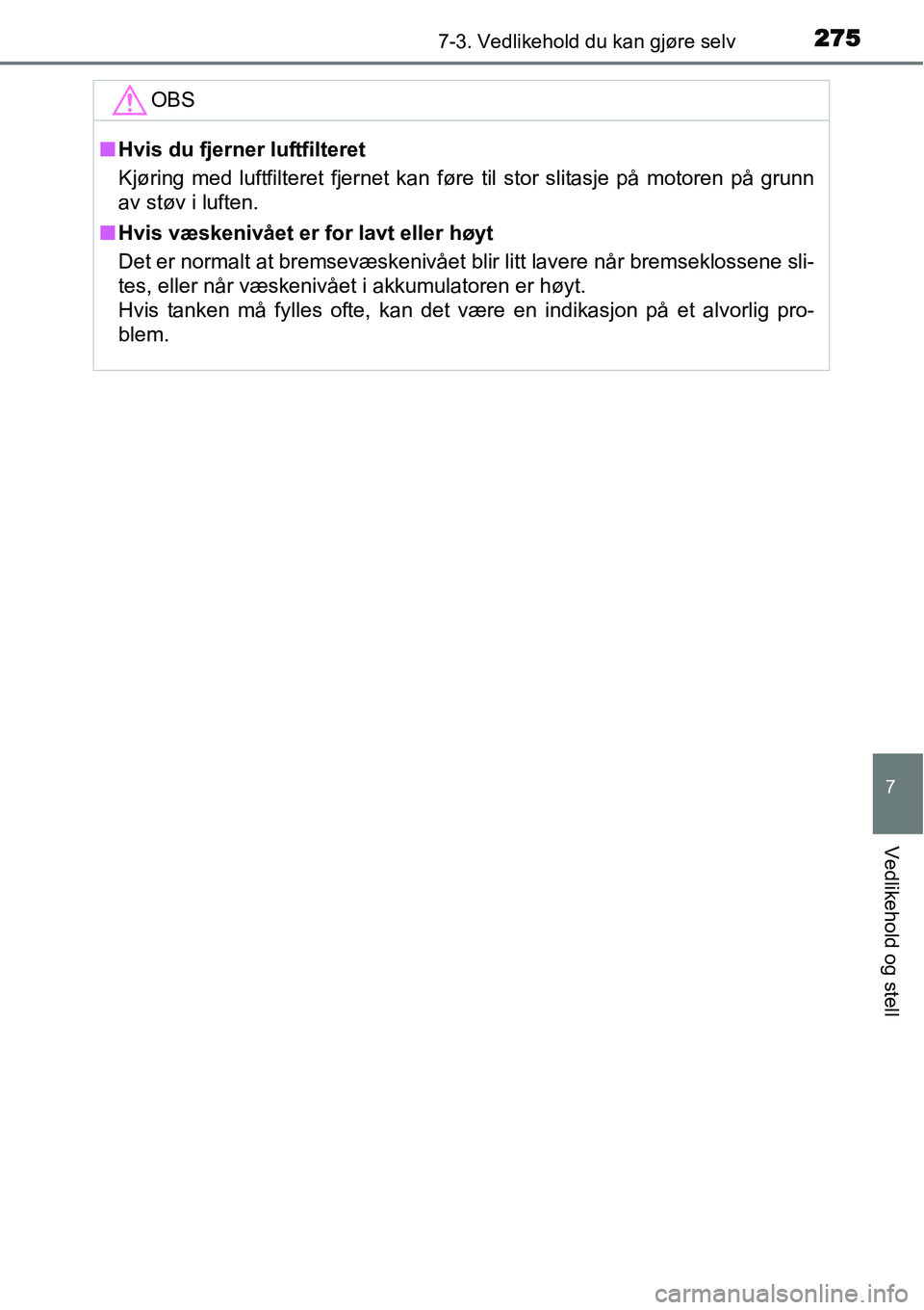 TOYOTA YARIS HYBRID 2014  Instruksjoner for bruk (in Norwegian) 2757-3. Vedlikehold du kan gjøre selv
7
Vedlikehold og stell
OBS
■Hvis du fjerner luftfilteret
Kjøring med luftfilteret fjernet kan føre til stor slitasje på motoren på grunn
av støv i luften.