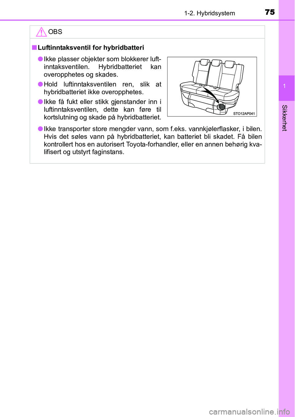 TOYOTA YARIS HYBRID 2014  Instruksjoner for bruk (in Norwegian) 751-2. Hybridsystem
1
Sikkerhet
OBS
■Luftinntaksventil for hybridbatteri
●Ikke transporter store mengder vann, som f.eks. vannkjølerflasker, i bilen.
Hvis det søles vann på hybridbatteriet, kan