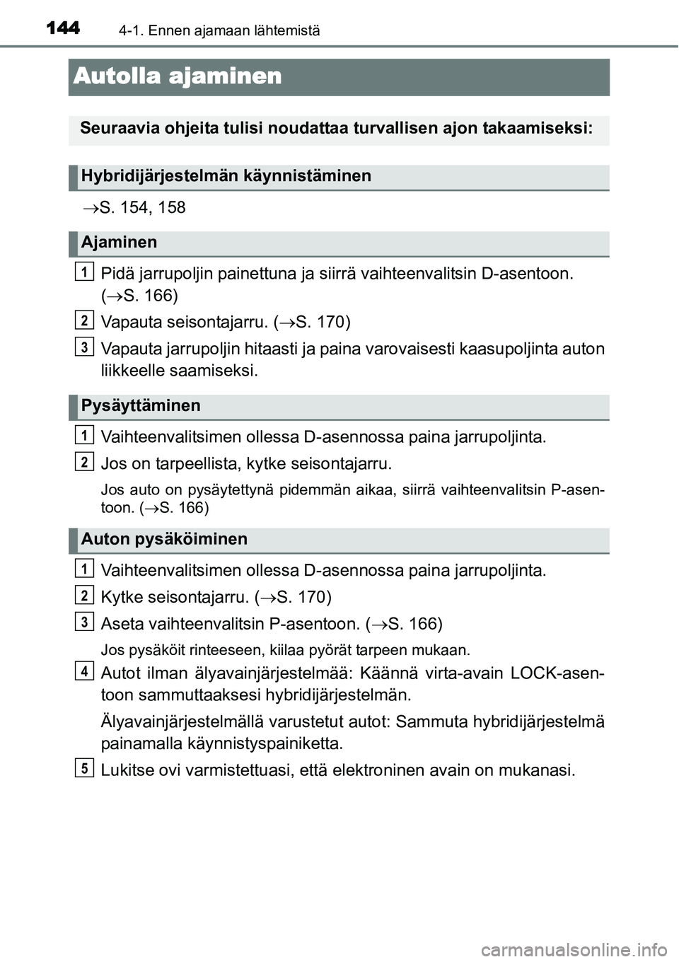 TOYOTA YARIS HYBRID 2014  Omistajan Käsikirja (in Finnish) 1444-1. Ennen ajamaan lähtemistä
Autolla ajaminen
→S. 154, 158
Pidä jarrupoljin painettuna ja siirrä vaihteenvalitsin D-asentoon.
(→S. 166)
Vapauta seisontajarru. (→S. 170)
Vapauta jarrupolj