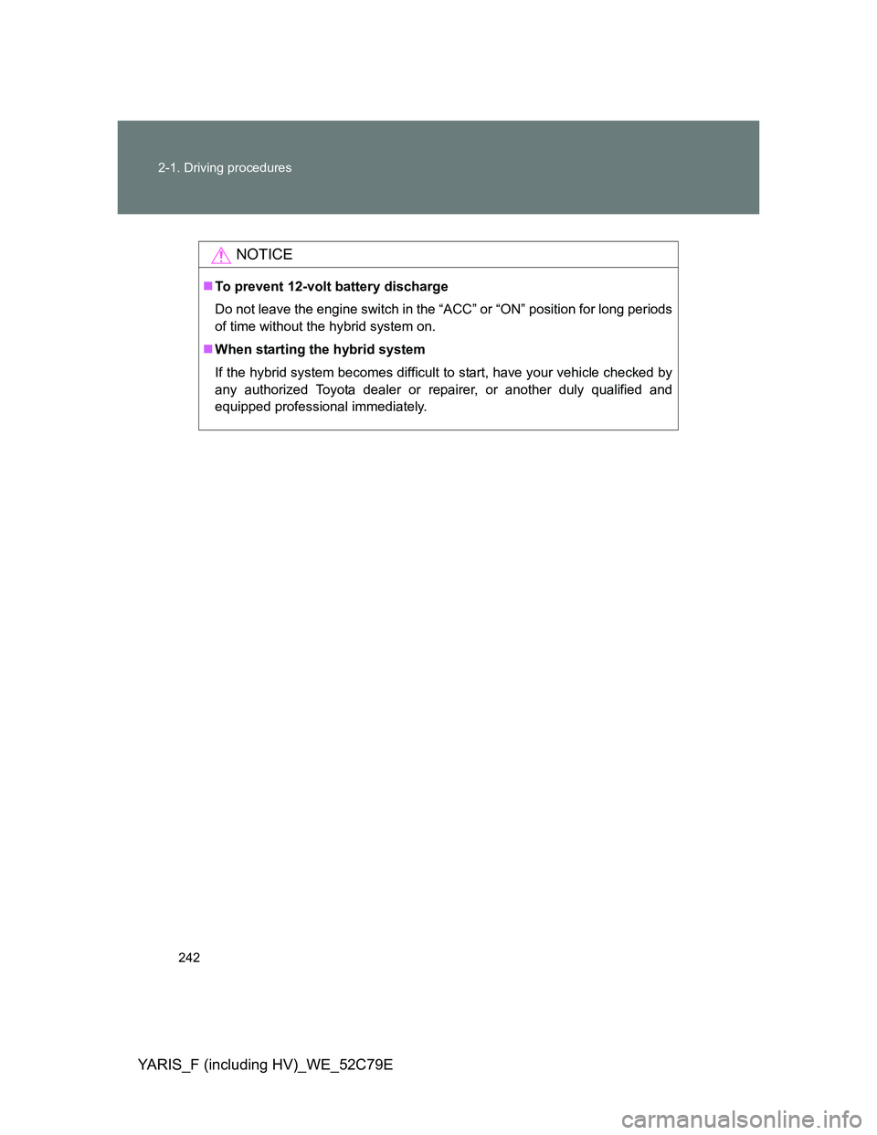 TOYOTA YARIS HYBRID 2012  Owners Manual 242 2-1. Driving procedures
YARIS_F (including HV)_WE_52C79E
NOTICE
To prevent 12-volt battery discharge
Do not leave the engine switch in the “ACC” or “ON” position for long periods
of tim