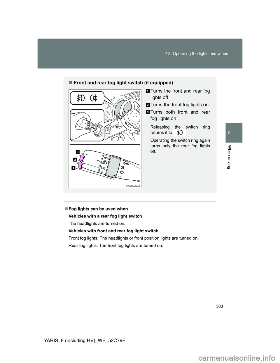 TOYOTA YARIS HYBRID 2012  Owners Manual 303 2-3. Operating the lights and wipers
2
When driving
YARIS_F (including HV)_WE_52C79E
Fog lights can be used when
Vehicles with a rear fog light switch
The headlights are turned on.
Vehicles wit