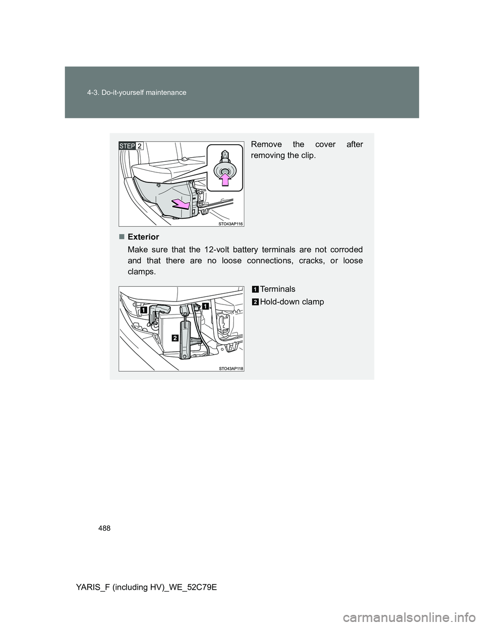 TOYOTA YARIS HYBRID 2012  Owners Manual 488 4-3. Do-it-yourself maintenance
YARIS_F (including HV)_WE_52C79E
Remove the cover after
removing the clip.
Exterior
Make sure that the 12-volt battery terminals are not corroded
and that there 