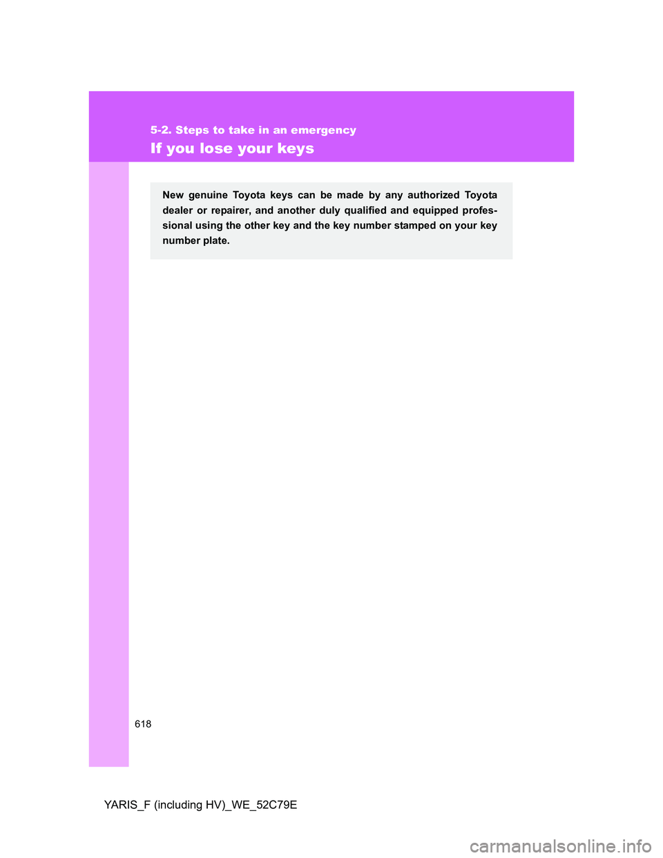 TOYOTA YARIS HYBRID 2012  Owners Manual 618
5-2. Steps to take in an emergency
YARIS_F (including HV)_WE_52C79E
If you lose your keys
New genuine Toyota keys can be made by any authorized Toyota
dealer or repairer, and another duly qualifie