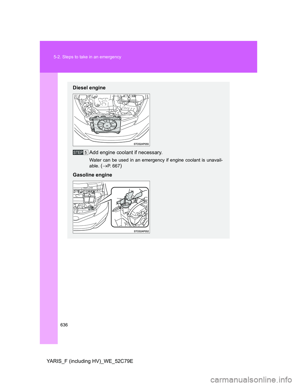 TOYOTA YARIS HYBRID 2012  Owners Manual 636 5-2. Steps to take in an emergency
YARIS_F (including HV)_WE_52C79E
Diesel engine
Add engine coolant if necessary.
Water can be used in an emergency if engine coolant is unavail-
able. 
(P. 667