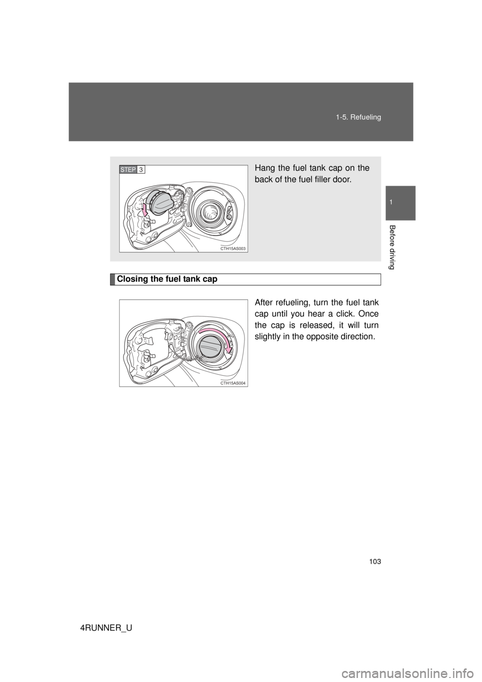 TOYOTA 4RUNNER 2010 N280 / 5.G Owners Manual 103
1-5. Refueling
1
Before driving
4RUNNER_U
Closing the fuel tank cap
After refueling, turn the fuel tank
cap until you hear a click. Once
the cap is released, it will turn
slightly in the opposite 