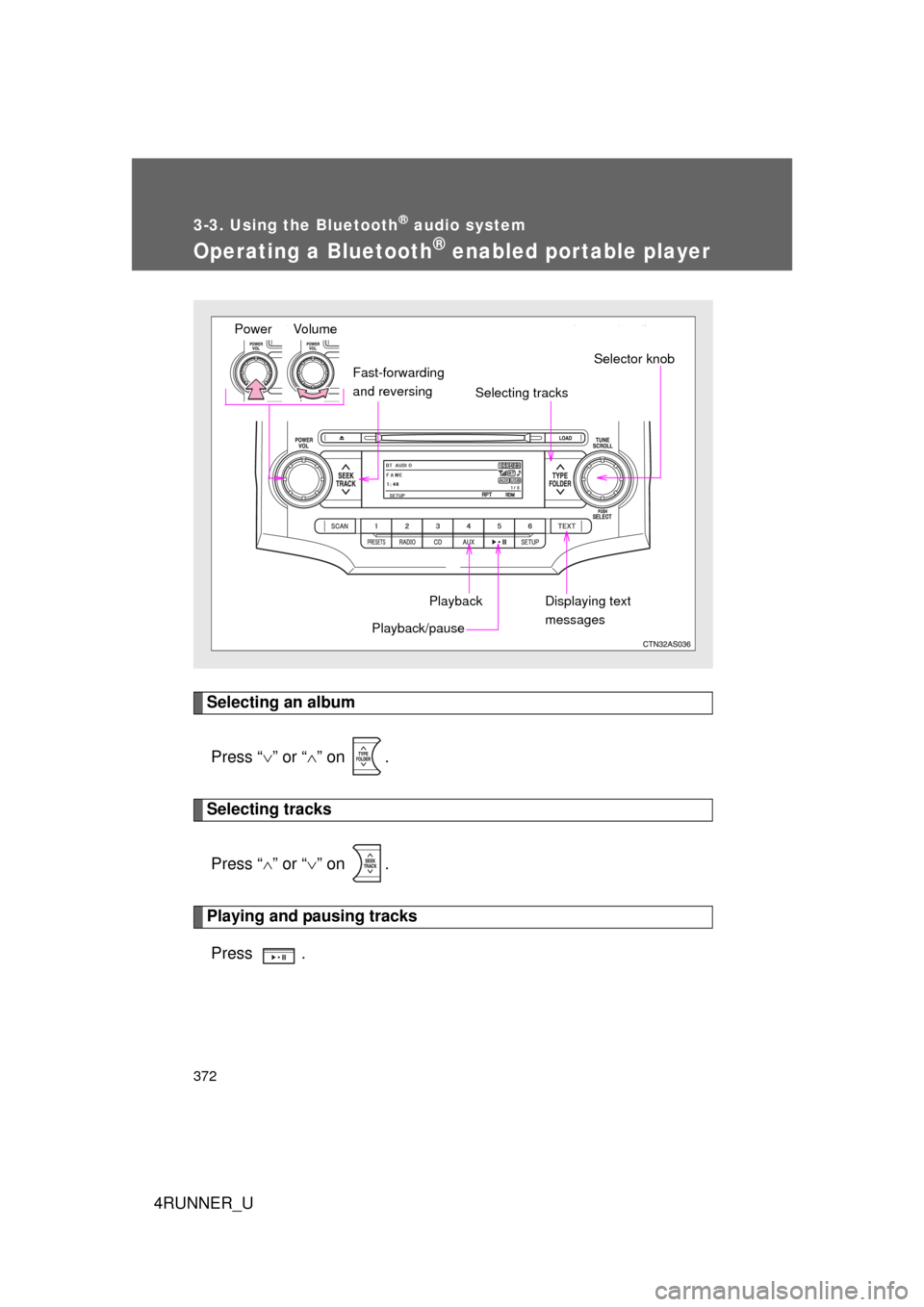 TOYOTA 4RUNNER 2010 N280 / 5.G Owners Manual 372
3-3. Using the Bluetooth® audio system
4RUNNER_U
Operating a Bluetooth® enabled portable player
Selecting an albumPress “ ” or “ ” on  .
Selecting tracks
Press “ ” or “ 