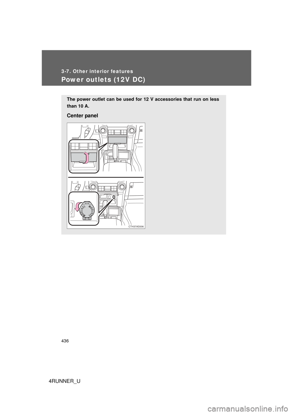 TOYOTA 4RUNNER 2010 N280 / 5.G Owners Manual 436
3-7. Other interior features
4RUNNER_U
Power outlets (12V DC)
The power outlet can be used for 12 V accessories that run on less
than 10 A.
Center panel
CTH37AS006 