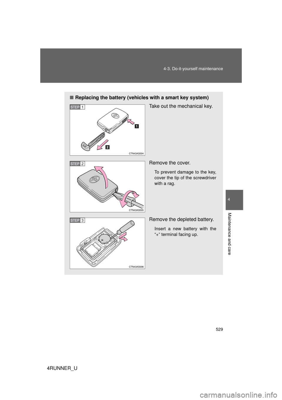 TOYOTA 4RUNNER 2010 N280 / 5.G Owners Manual 529
4-3. Do-it-yourself maintenance
4
Maintenance and care
4RUNNER_U
■
Replacing the battery (vehicles with a smart key system)
Take out the mechanical key.
Remove the cover.
To prevent damage to th