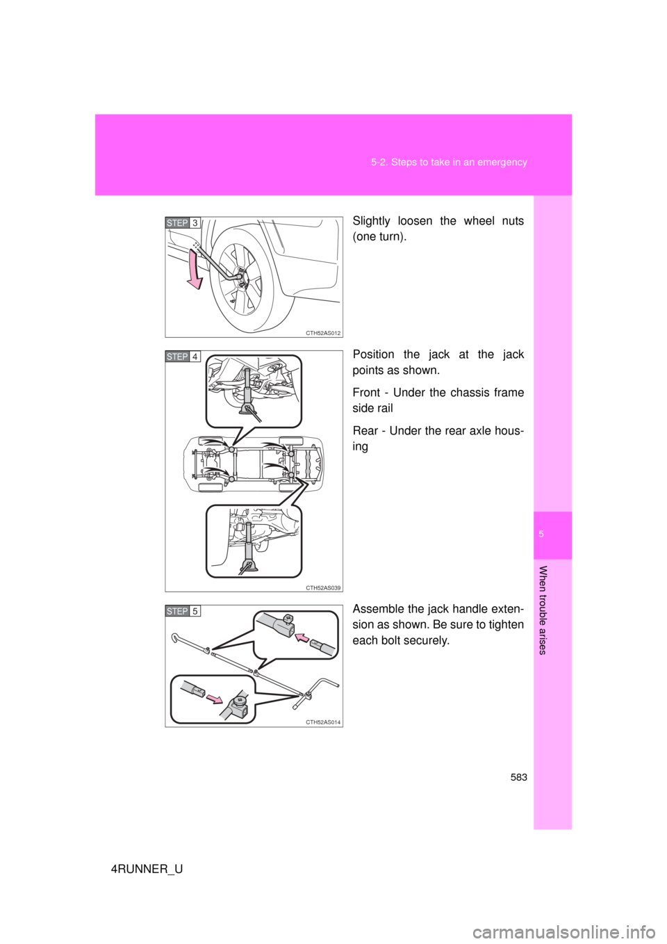 TOYOTA 4RUNNER 2010 N280 / 5.G Owners Manual 5
When trouble arises
583
5-2. Steps to take in an emergency
4RUNNER_U
Slightly loosen the wheel nuts
(one turn).
Position the jack at the jack
points as shown.
Front - Under the chassis frame
side ra