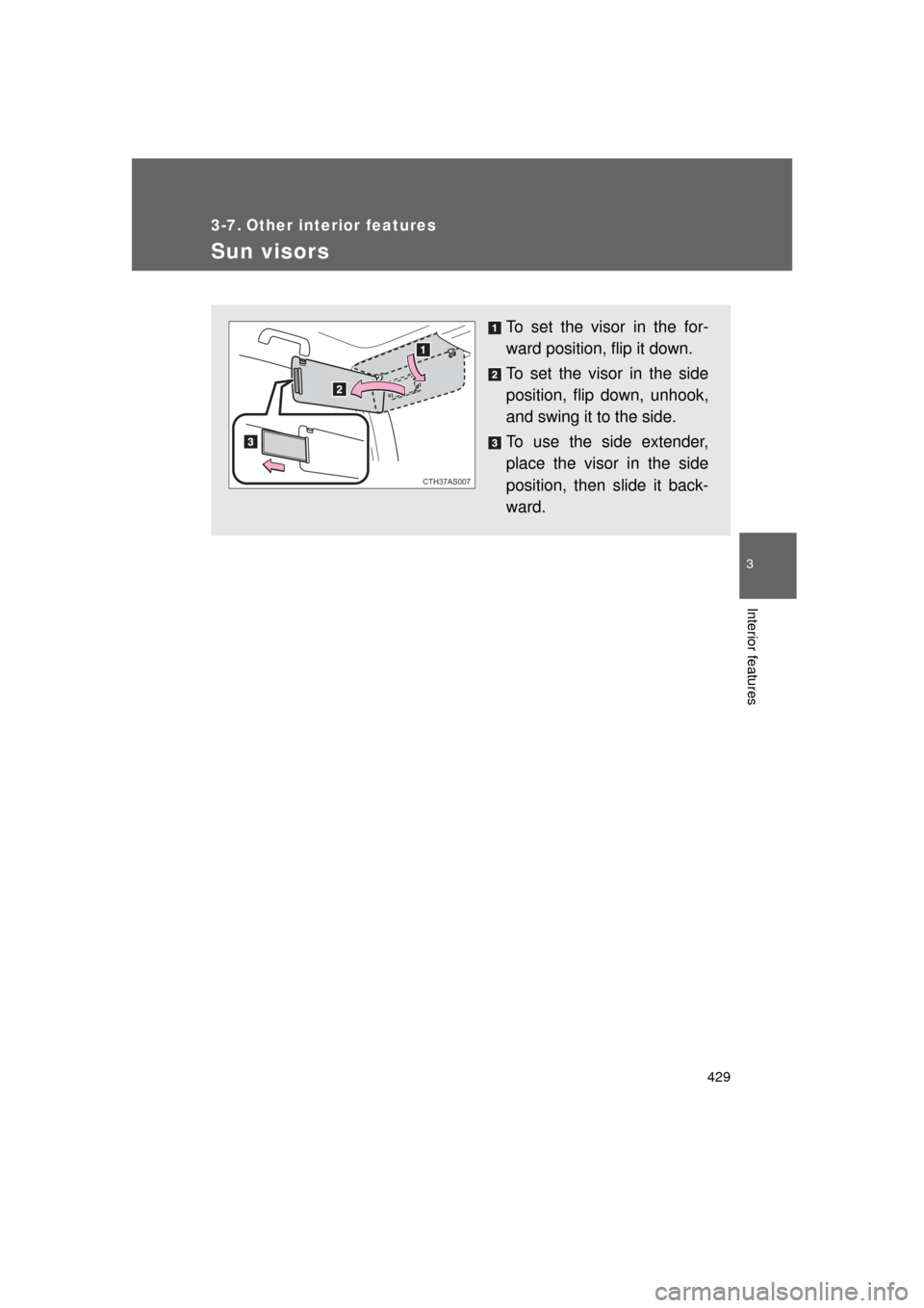 TOYOTA 4RUNNER 2011 N280 / 5.G Owners Manual 429
3
Interior features
4RUNNER_U
3-7. Other interior features
Sun visors
To set the visor in the for-
ward position, flip it down.
To set the visor in the side
position, flip down, unhook,
and swing 