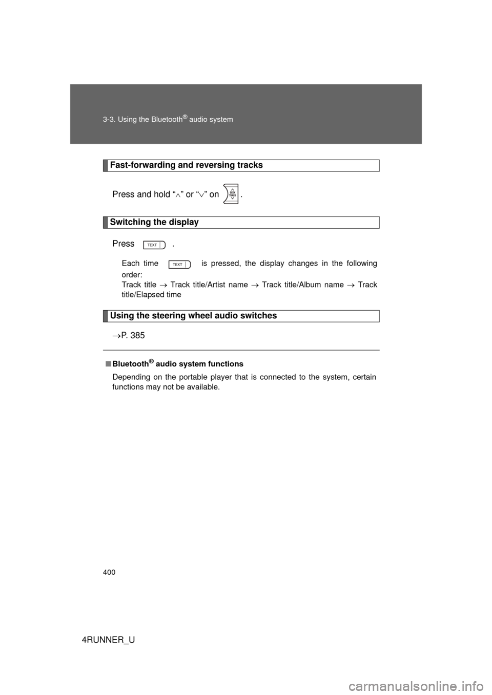 TOYOTA 4RUNNER 2013 N280 / 5.G Owners Manual 400 3-3. Using the Bluetooth
® audio system
4RUNNER_U
Fast-forwarding and reversing tracksPress and hold “
” or “ ” on  .
Switching the display
Press .
Each time   is pressed, the displ