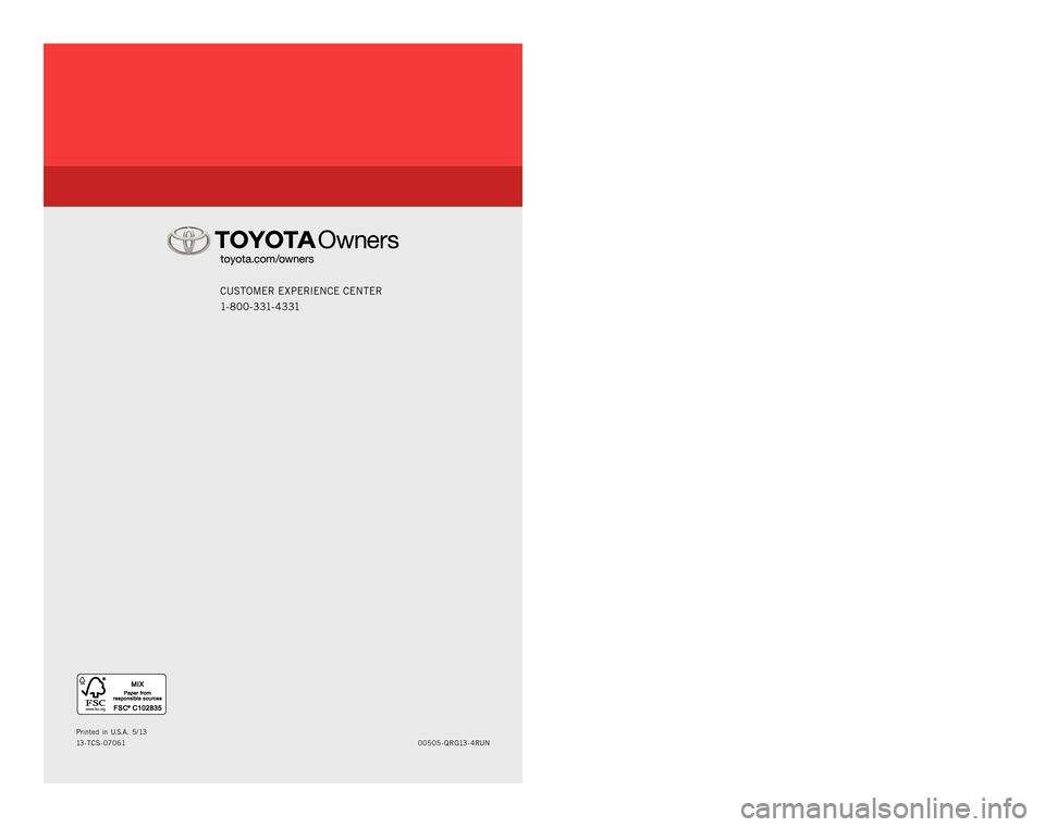 TOYOTA 4RUNNER 2013 N280 / 5.G Quick Reference Guide QUICK RE F ERENCE  GUIDE
CUSTOME R EXPE RIENCE  CENTE R 
1- 8 0 0 - 3 31- 4 3 31
00505-QRG13-4R UN
P
rinted  in  U.S .A. 5 / 13
13 - TCS-07061
2 0 1 3
4RUNNER
126892_12-TCS-05887_QRG_MY134Runner_1_0F_