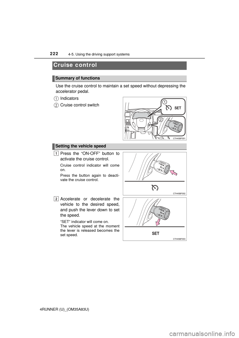 TOYOTA 4RUNNER 2014 N280 / 5.G Owners Manual 222
4RUNNER (U)_(OM35A83U)
4-5. Using the driving support systems
Use the cruise control to maintain a set speed without depressing the
accelerator pedal. 
Indicators
Cruise control switch
Press the 