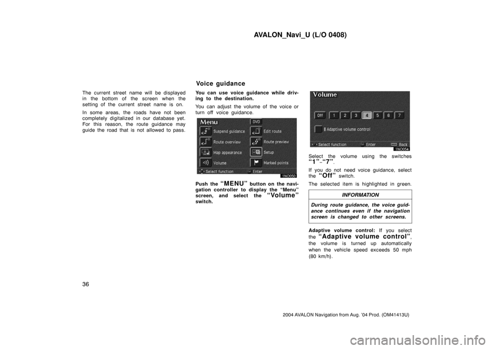 TOYOTA AVALON 2004 XX30 / 3.G Navigation Manual AVALON_Navi_U (L/O 0408)
36
2004 AVALON Navigation from Aug. ’04 Prod. (OM41413U)
The current street name will be displayed
in the bottom of the screen when the
setting of the current street name is TOYOTA AVALON 2004 XX30 / 3.G Navigation Manual AVALON_Navi_U (L/O 0408)
36
2004 AVALON Navigation from Aug. ’04 Prod. (OM41413U)
The current street name will be displayed
in the bottom of the screen when the
setting of the current street name is