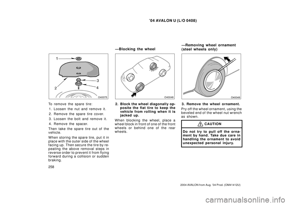 TOYOTA AVALON 2004 XX30 / 3.G Owners Manual ’04 AVALON U (L/O 0408)
258
2004 AVALON from Aug. ’04 Prod. (OM41412U)
To remove the spare tire:1. Loosen the nut and remove it.
2. Remove the spare tire cover.
3. Loosen the bolt and remove it.
4 TOYOTA AVALON 2004 XX30 / 3.G Owners Manual ’04 AVALON U (L/O 0408)
258
2004 AVALON from Aug. ’04 Prod. (OM41412U)
To remove the spare tire:1. Loosen the nut and remove it.
2. Remove the spare tire cover.
3. Loosen the bolt and remove it.
4