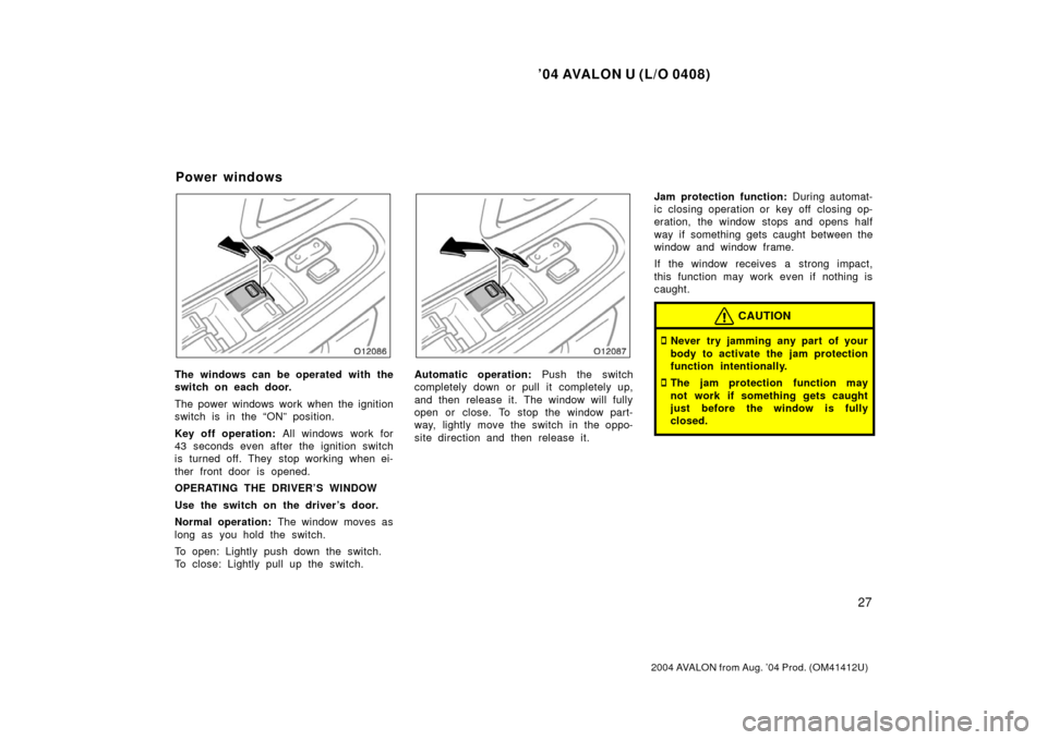 TOYOTA AVALON 2004 XX30 / 3.G Owners Manual ’04 AVALON U (L/O 0408)
27
2004 AVALON from Aug. ’04 Prod. (OM41412U)
The windows can be operated with the
switch on each door.
The power windows work when the ignition
switch is in the “ON” p