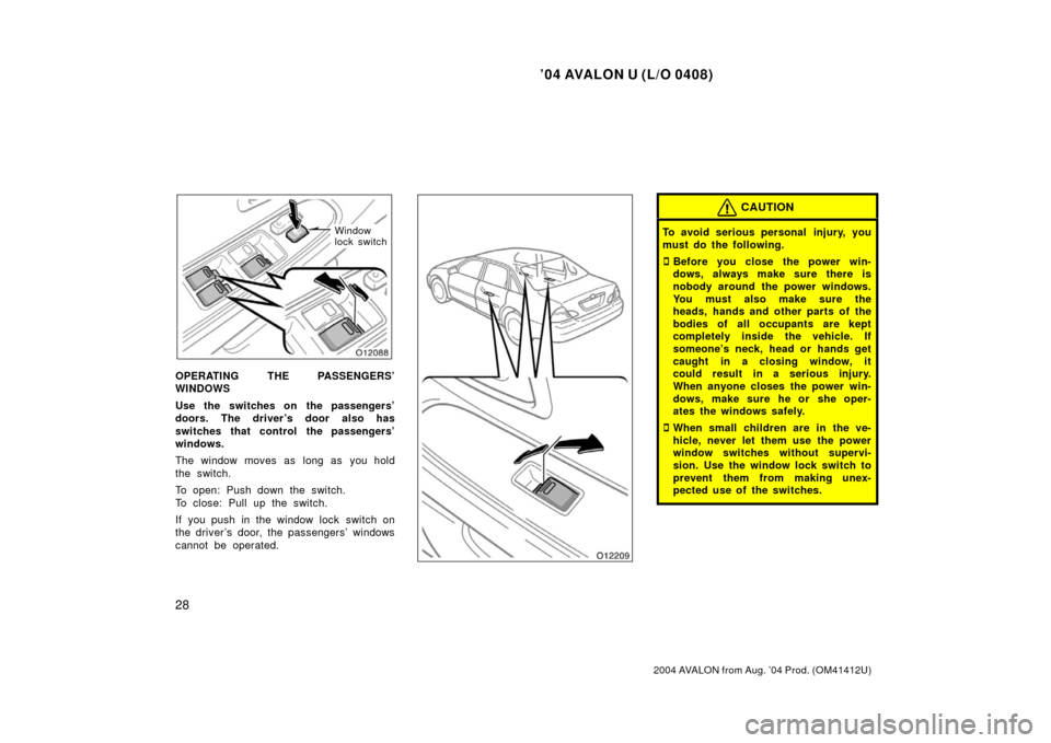 TOYOTA AVALON 2004 XX30 / 3.G Owners Manual ’04 AVALON U (L/O 0408)
28
2004 AVALON from Aug. ’04 Prod. (OM41412U)
Window
lock switch
OPERATING THE PASSENGERS’
WINDOWS
Use the switches on  the passengers’
doors. The driver ’s door also