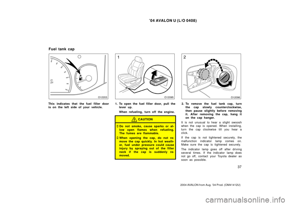 TOYOTA AVALON 2004 XX30 / 3.G Owners Manual ’04 AVALON U (L/O 0408)
37
2004 AVALON from Aug. ’04 Prod. (OM41412U)
This indicates that the fuel filler door
is on the left side of your vehicle.1. To open the fuel filler door, pull thelever up