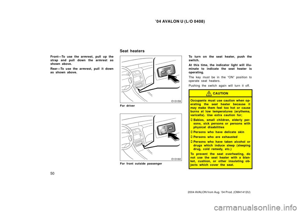 TOYOTA AVALON 2004 XX30 / 3.G Owners Manual ’04 AVALON U (L/O 0408)
50
2004 AVALON from Aug. ’04 Prod. (OM41412U)
Front—To use the armrest, pull up the
strap and pull down the armrest as
shown above.
Rear—To use the armrest, pull it dow
