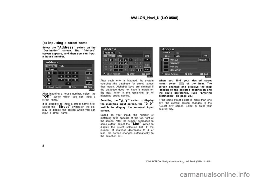 TOYOTA AVALON 2006 XX30 / 3.G Navigation Manual AVALON_Navi_U (L/O 0508)
8
2006 AVALON Navigation from Aug. ’05 Prod. (OM41416U)
Select the “Address” switch on the
“Destination” screen. The “Address”
screen appears, and then you can i TOYOTA AVALON 2006 XX30 / 3.G Navigation Manual AVALON_Navi_U (L/O 0508)
8
2006 AVALON Navigation from Aug. ’05 Prod. (OM41416U)
Select the “Address” switch on the
“Destination” screen. The “Address”
screen appears, and then you can i