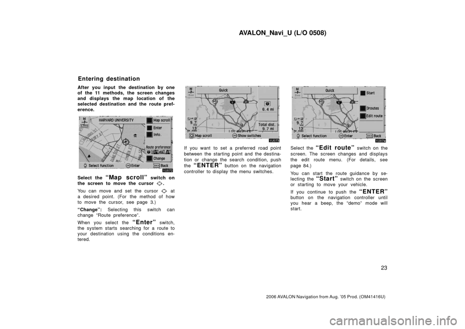 TOYOTA AVALON 2006 XX30 / 3.G Navigation Manual AVALON_Navi_U (L/O 0508)
23
2006 AVALON Navigation from Aug. ’05 Prod. (OM41416U)
After you input the destination by one
of the 11 methods, the screen changes
and displays the map location of the
s TOYOTA AVALON 2006 XX30 / 3.G Navigation Manual AVALON_Navi_U (L/O 0508)
23
2006 AVALON Navigation from Aug. ’05 Prod. (OM41416U)
After you input the destination by one
of the 11 methods, the screen changes
and displays the map location of the
s