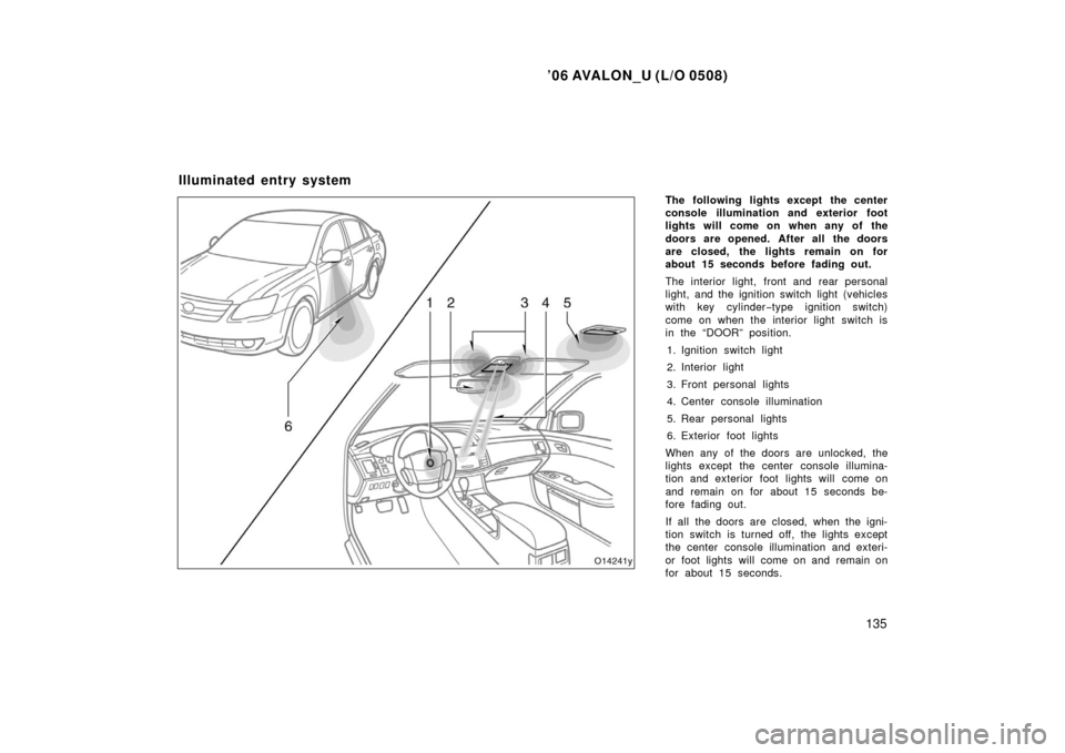 TOYOTA AVALON 2006 XX30 / 3.G Owners Manual ’06 AVALON_U (L/O 0508)
135
The following lights except the center
console illumination and exterior foot
lights will come on when any of the
doors are opened. After all the doors
are closed, the li
