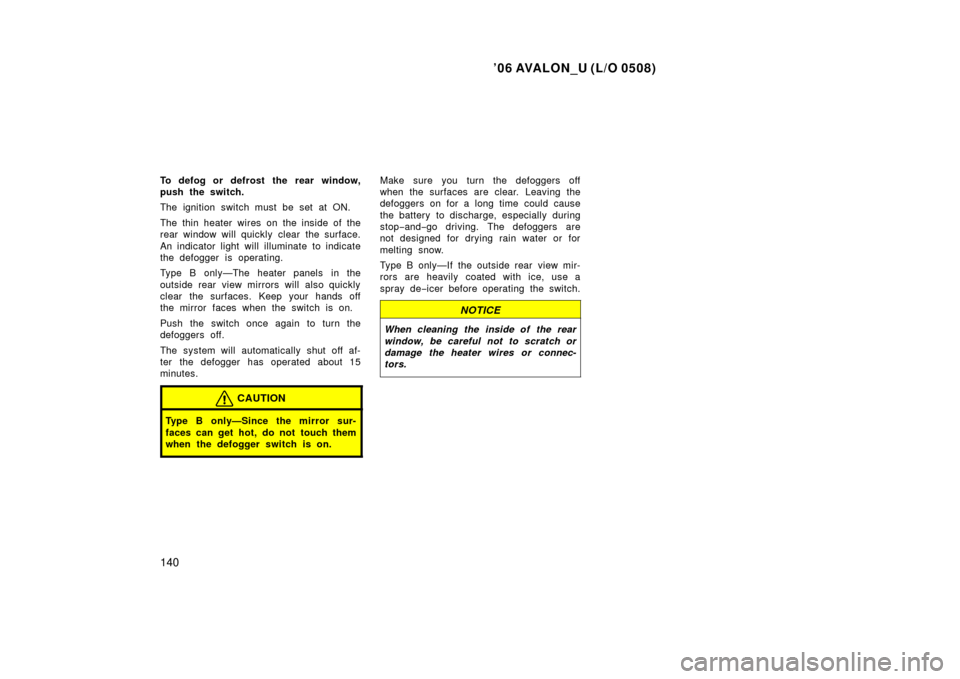 TOYOTA AVALON 2006 XX30 / 3.G Owners Manual ’06 AVALON_U (L/O 0508)
140
To defog or defrost the rear window,
push the switch.
The ignition switch must be set at ON.
The thin heater wires on the inside of the
rear window will quickly clear the